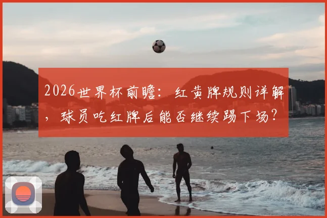 2026世界杯前瞻：红黄牌规则详解，球员吃红牌后能否继续踢下场？