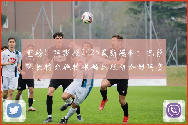 重磅！阿斯报2026最新爆料：巴萨队长特尔施特根确认租借加盟阿贾克斯，顶级门神赴荷甲冲击新巅峰