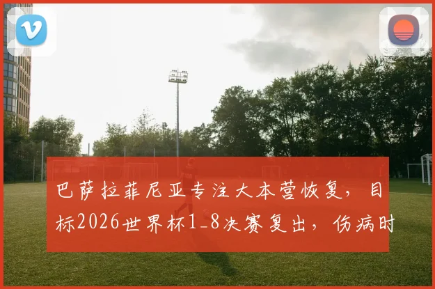 巴萨拉菲尼亚专注大本营恢复，目标2026世界杯1_8决赛复出，伤病时间线梳理