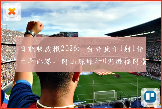 日职联战报2026：白井康介1射1传主导比赛，冈山绿雉2-0完胜福冈黄蜂，附全场集锦回放与双方赛后解析