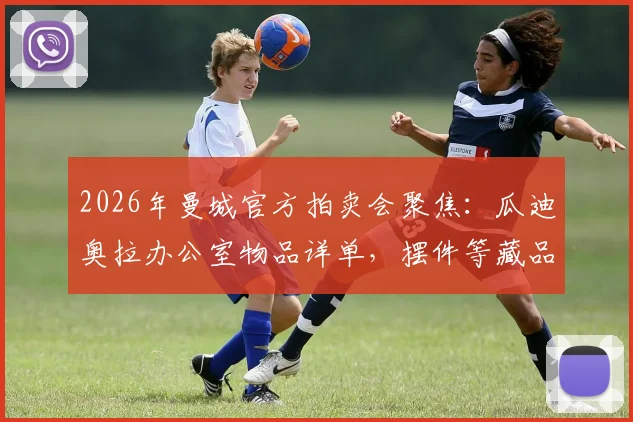 2026年曼城官方拍卖会聚焦：瓜迪奥拉办公室物品详单，摆件等藏品如何竞拍与估值指南