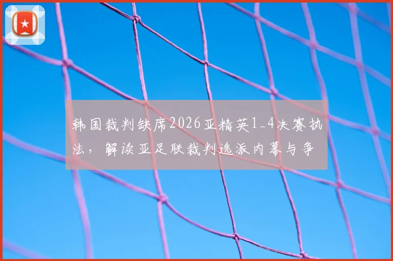 韩国裁判缺席2026亚精英1_4决赛执法，解读亚足联裁判选派内幕与争议判罚影响