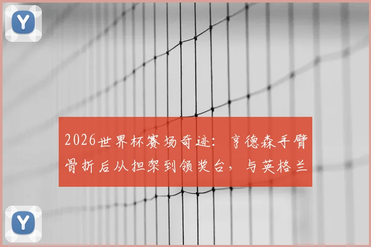 2026世界杯赛场奇迹：亨德森手臂骨折后从担架到领奖台，与英格兰队共享季军荣耀历程全回顾