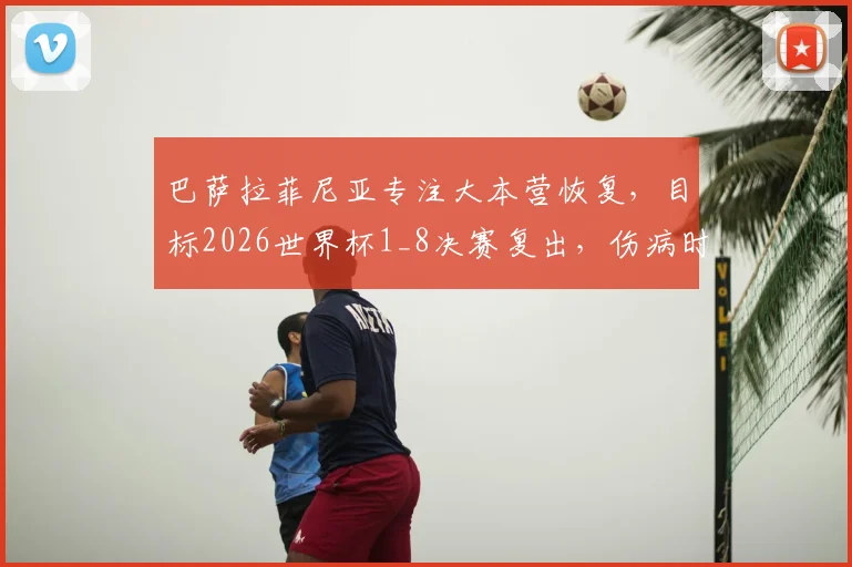 巴萨拉菲尼亚专注大本营恢复,目标2026世界杯1_8决赛复出,伤病时间线梳理
