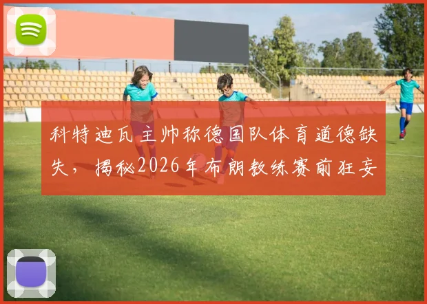 科特迪瓦主帅称德国队体育道德缺失,揭秘2026年布朗教练赛前狂妄言论争议始末