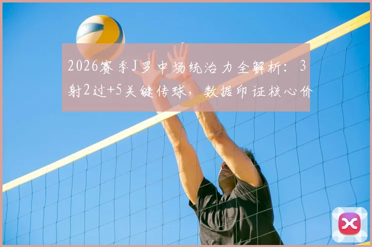 2026赛季J罗中场统治力全解析：3射2过+5关键传球，数据印证核心价值