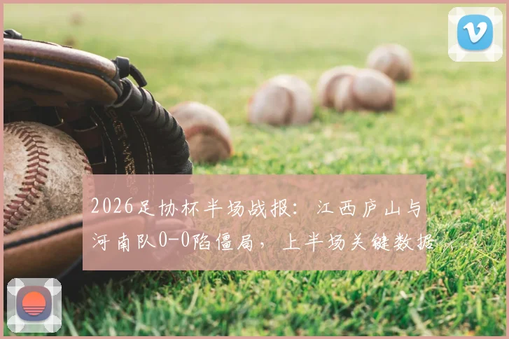 2026足协杯半场战报:江西庐山与河南队0-0陷僵局,上半场关键数据与局势深度回顾