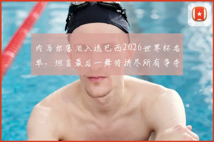 内马尔落泪入选巴西2026世界杯名单，坦言最后一舞将拼尽所有争夺冠军，球迷热议其感人瞬间