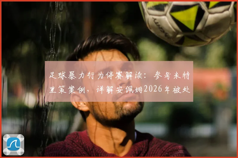 足球暴力行为停赛解读：参考米特里策案例，详解安佩姆2026年被处以“1+3”场停赛的规则依据与影响