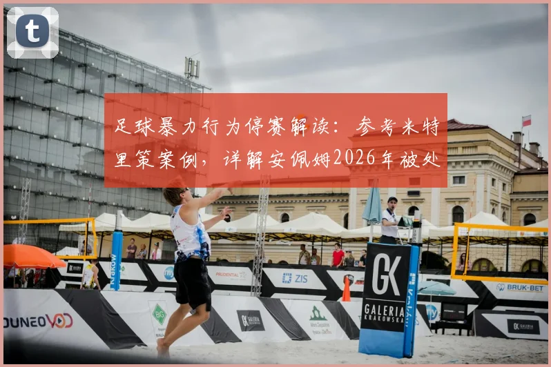 足球暴力行为停赛解读:参考米特里策案例,详解安佩姆2026年被处以“1+3”场停赛的规则依据与影响