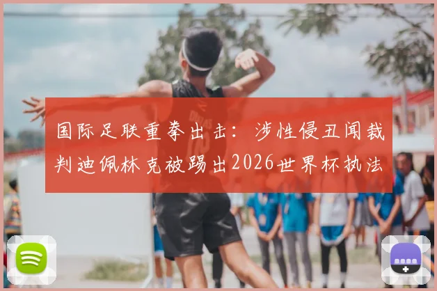 国际足联重拳出击：涉性侵丑闻裁判迪佩林克被踢出2026世界杯执法名单，背后程序与行业影响解读