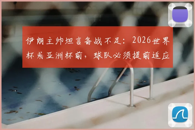伊朗主帅坦言备战不足：2026世界杯或亚洲杯前，球队必须提前适应比赛环境