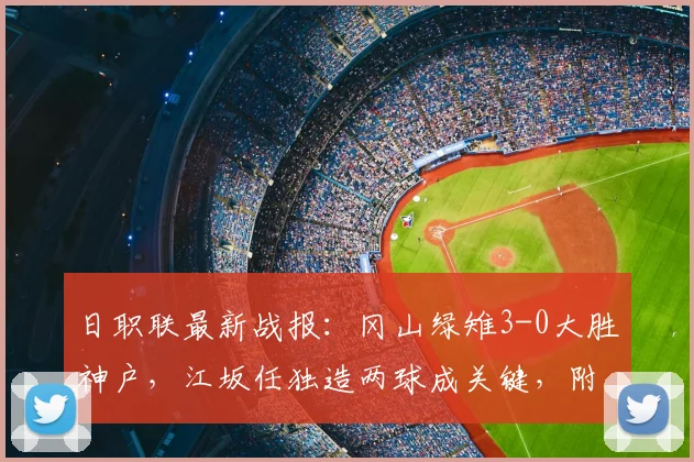 日职联最新战报:冈山绿雉3-0大胜神户,江坂任独造两球成关键,附2026赛季球员状态分析