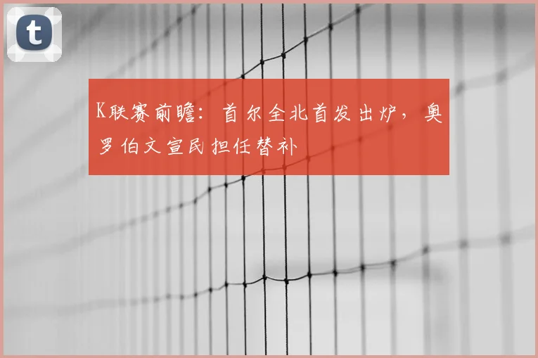 K联赛前瞻：首尔全北首发出炉，奥罗伯文宣民担任替补