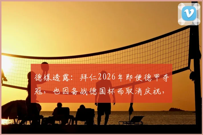德媒透露：拜仁2026年即便德甲夺冠，也因备战德国杯而取消庆祝，背后原因深度解读