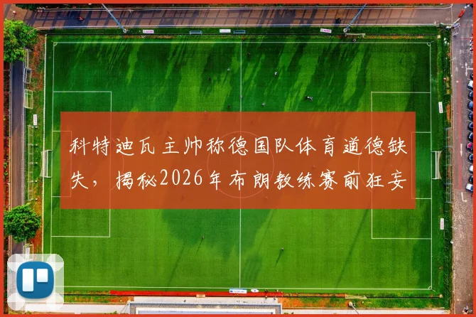 科特迪瓦主帅称德国队体育道德缺失，揭秘2026年布朗教练赛前狂妄言论争议始末