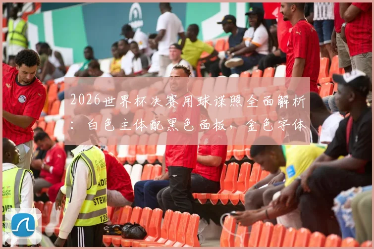 2026世界杯决赛用球谍照全面解析：白色主体配黑色面板，金色字体细节曝光，阿迪达斯新作引热议
