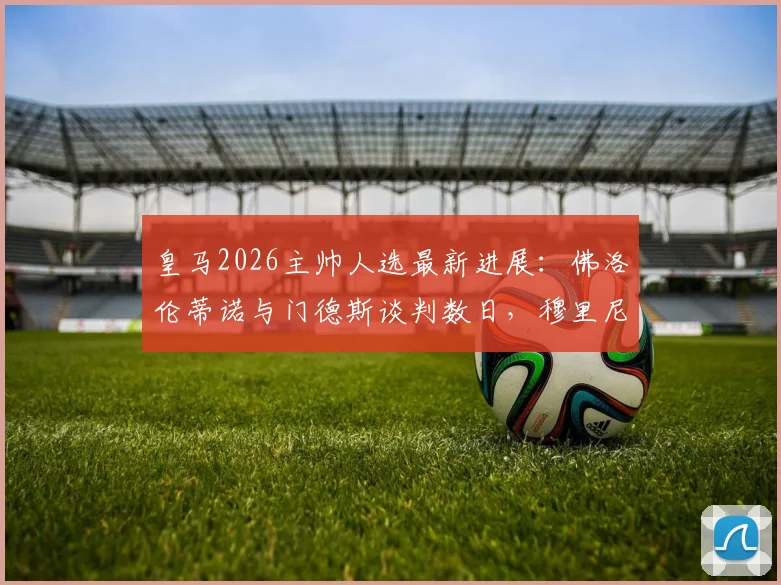 皇马2026主帅人选最新进展：佛洛伦蒂诺与门德斯谈判数日，穆里尼奥个人条款已无障碍