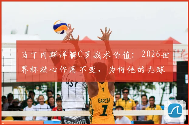 马丁内斯详解C罗战术价值：2026世界杯核心作用不变，为何他的无球跑动是葡萄牙队进攻生命线