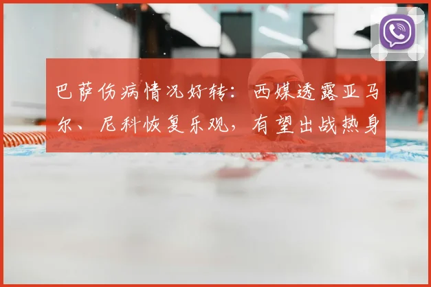 巴萨伤病情况好转:西媒透露亚马尔、尼科恢复乐观,有望出战热身赛(2026最新消息)