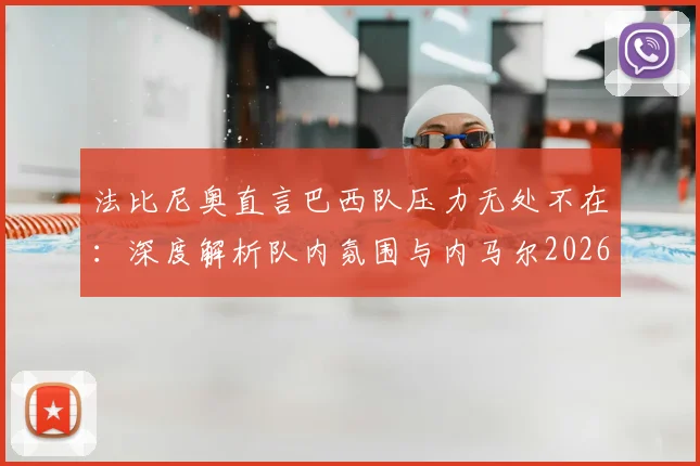 法比尼奥直言巴西队压力无处不在：深度解析队内氛围与内马尔2026年世界杯康复前景