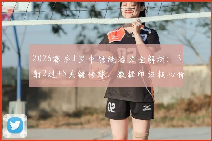 2026赛季J罗中场统治力全解析:3射2过+5关键传球,数据印证核心价值