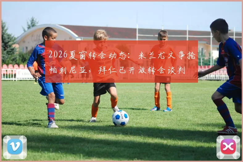 2026夏窗转会动态：米兰尤文争抢帕利尼亚，拜仁已开放转会谈判