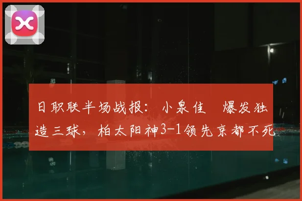 日职联半场战报:小泉佳穂爆发独造三球,柏太阳神3-1领先京都不死鸟,分析球队半场表现与战术