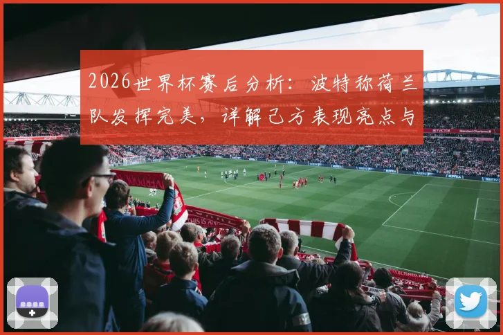 2026世界杯赛后分析：波特称荷兰队发挥完美，详解己方表现亮点与不足
