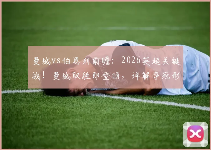 曼城vs伯恩利前瞻：2026英超关键战！曼城取胜即登顶，详解争冠形势与比分预测