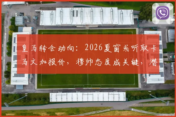 皇马转会动向：2026夏窗或听取卡马文加报价，穆帅态度成关键，潜在下家分析