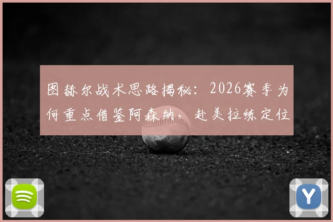 图赫尔战术思路揭秘：2026赛季为何重点借鉴阿森纳，赴美拉练定位球成关键环节