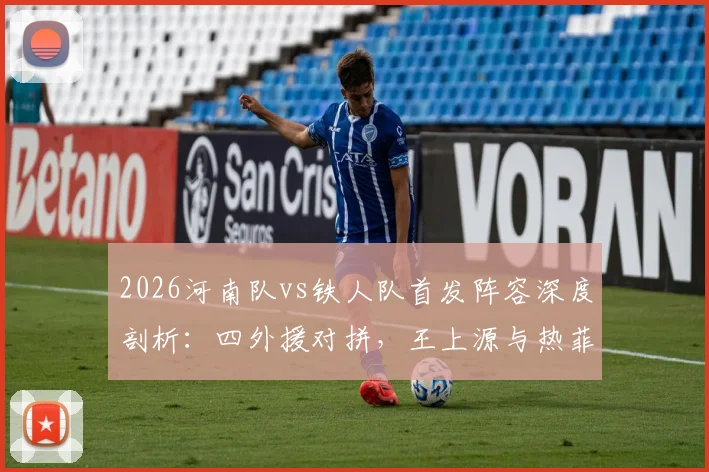 2026河南队vs铁人队首发阵容深度剖析：四外援对拼，王上源与热菲尼奥联袂登场，赛前战术看点全解读