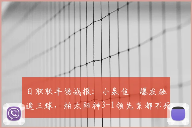 日职联半场战报：小泉佳穂爆发独造三球，柏太阳神3-1领先京都不死鸟，分析球队半场表现与战术