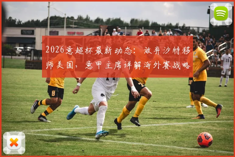 2026意超杯最新动态：放弃沙特移师美国，意甲主席详解海外赛战略布局
