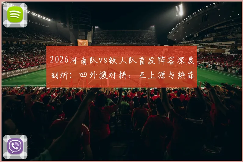 2026河南队vs铁人队首发阵容深度剖析:四外援对拼,王上源与热菲尼奥联袂登场,赛前战术看点全解读