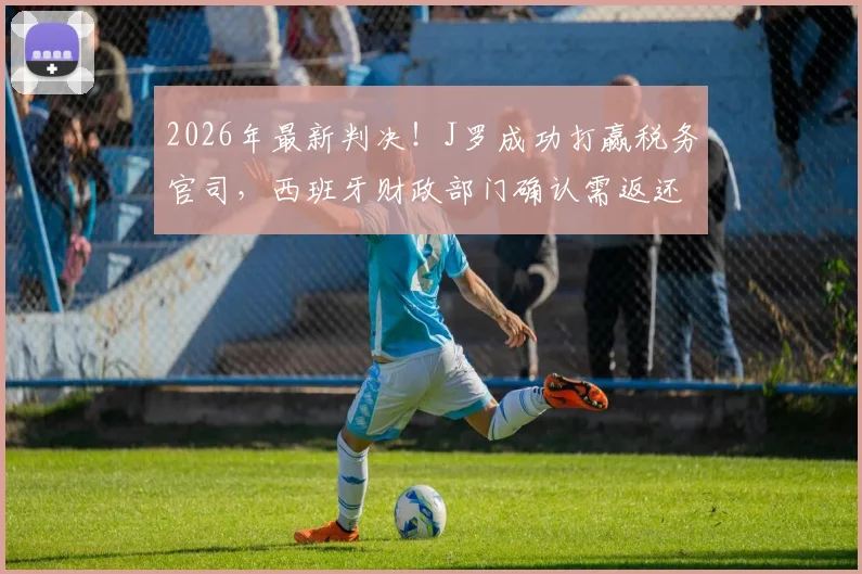 2026年最新判决！J罗成功打赢税务官司，西班牙财政部门确认需返还300万欧元税款