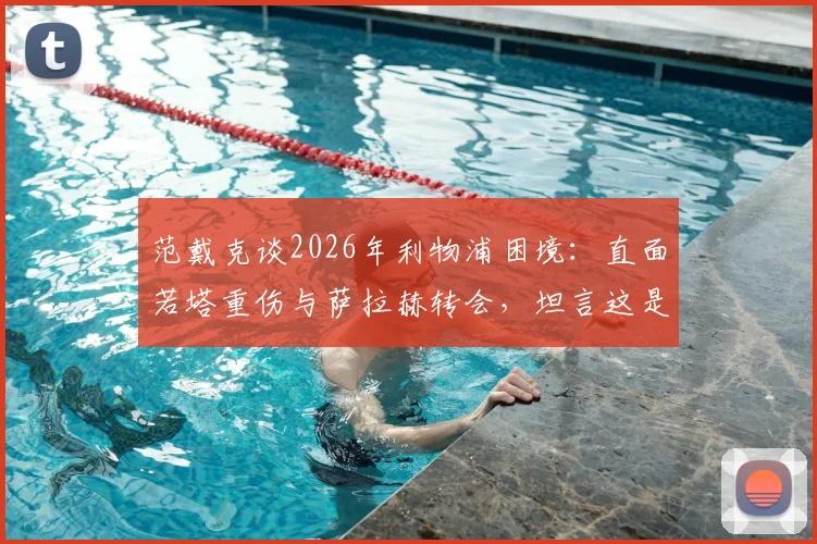 范戴克谈2026年利物浦困境:直面若塔重伤与萨拉赫转会,坦言这是职业生涯最难熬的一年