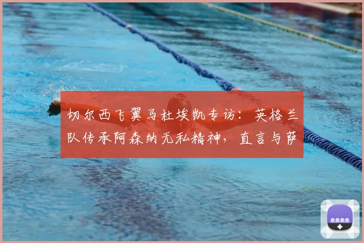 切尔西飞翼马杜埃凯专访：英格兰队传承阿森纳无私精神，直言与萨卡的良性竞争是2026世界杯动力