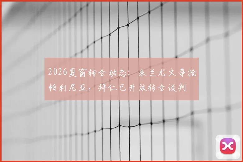 2026夏窗转会动态:米兰尤文争抢帕利尼亚,拜仁已开放转会谈判