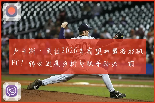 卢卡斯·莫拉2026年有望加盟洛杉矶FC？转会进展分析与联手孙兴慜前景解读