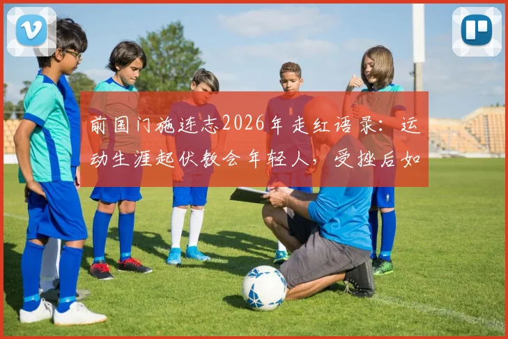 前国门施连志2026年走红语录：运动生涯起伏教会年轻人，受挫后如何真正站起来