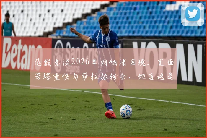 范戴克谈2026年利物浦困境：直面若塔重伤与萨拉赫转会，坦言这是职业生涯最难熬的一年