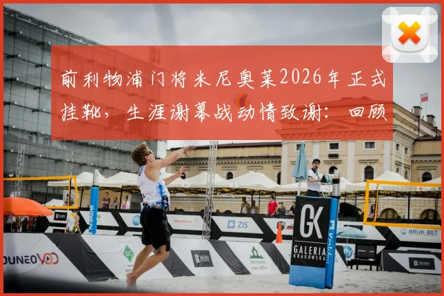 前利物浦门将米尼奥莱2026年正式挂靴，生涯谢幕战动情致谢：回顾红军岁月经典时刻与未来规划