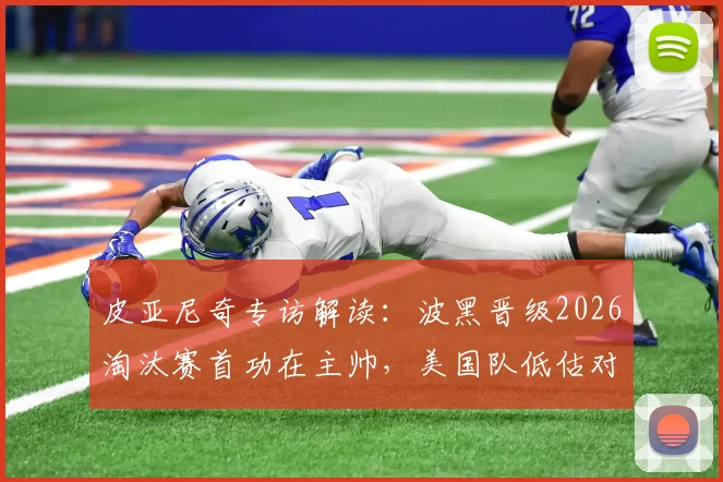 皮亚尼奇专访解读：波黑晋级2026淘汰赛首功在主帅，美国队低估对手代价几何？波黑足球关键因素剖析