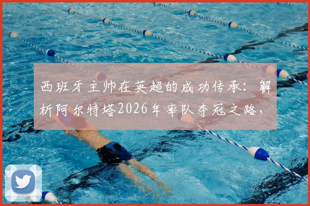西班牙主帅在英超的成功传承：解析阿尔特塔2026年率队夺冠之路，瓜迪奥拉理念如何深远影响