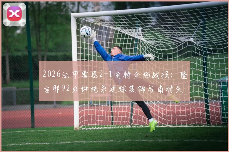 2026法甲雷恩2-1南特全场战报:隆吉耶92分钟绝杀进球集锦与南特失球原因深度复盘,附比赛完整录像回放链接