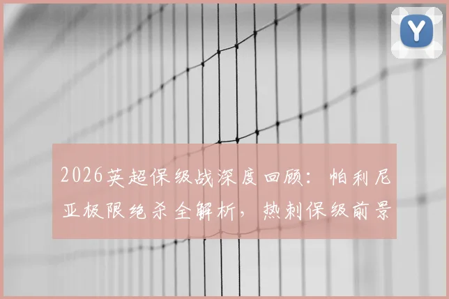 2026英超保级战深度回顾：帕利尼亚极限绝杀全解析，热刺保级前景与战术影响一览