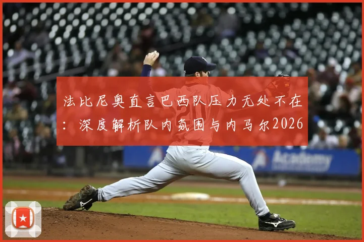 法比尼奥直言巴西队压力无处不在：深度解析队内氛围与内马尔2026年世界杯康复前景