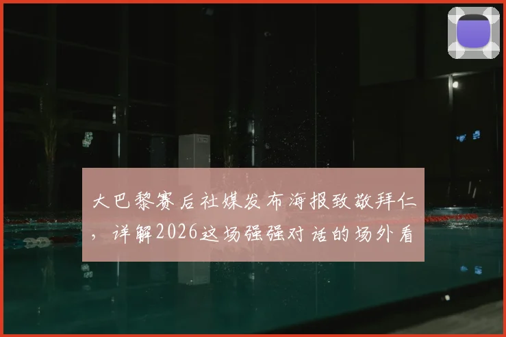 大巴黎赛后社媒发布海报致敬拜仁,详解2026这场强强对话的场外看点与深层意义
